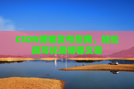 CSDN博客发布指南，轻松撰写优质博客文章